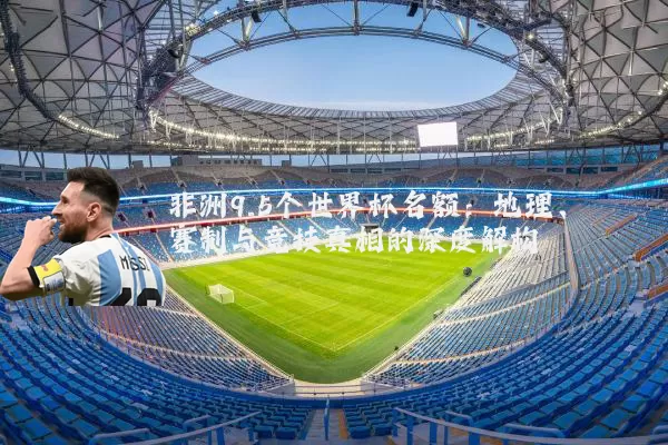 非洲9.5个世界杯名额:地理、赛制与竞技真相的深度解构