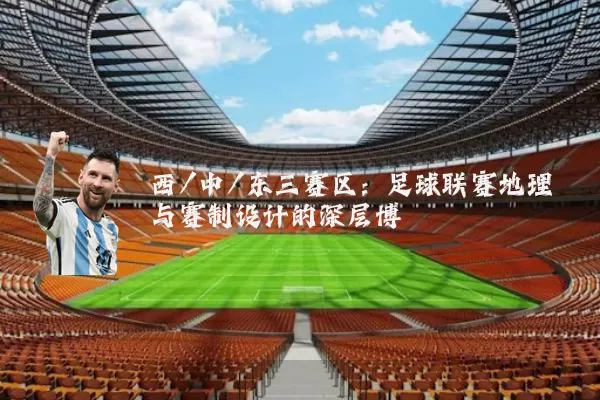 西/中/东三赛区:足球联赛地理与赛制设计的深层博弈