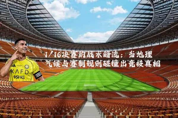 1/16决赛的战术暗流:当地理气候与赛制规则碰撞出竞技真相