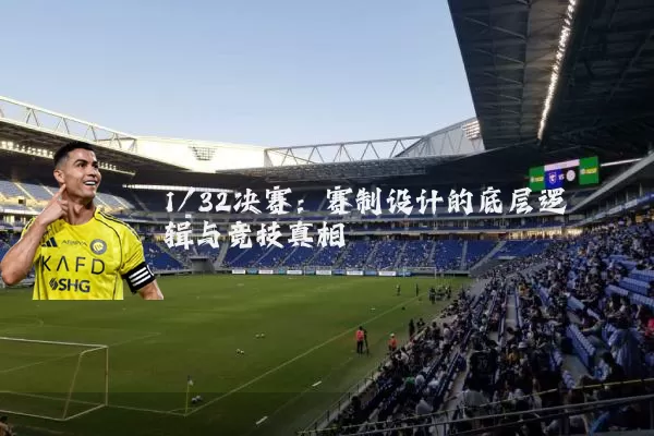 1/32决赛:赛制设计的底层逻辑与竞技真相