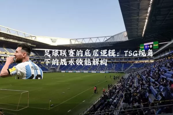 足球联赛的底层逻辑:TSG视角下的战术效能解构