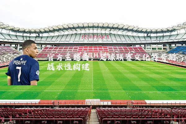 官方主题曲:足球联赛文化符号的战术性构建