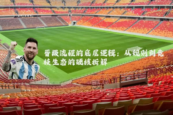 晋级流程的底层逻辑：从规则到竞技生态的硬核拆解