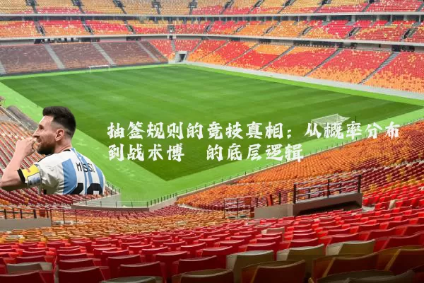 抽签规则的竞技真相:从概率分布到战术博弈的底层逻辑