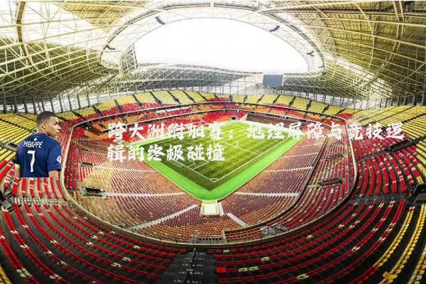 跨大洲附加赛:地理屏障与竞技逻辑的终极碰撞