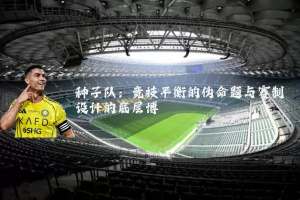 种子队:竞技平衡的伪命题与赛制设计的底层博弈