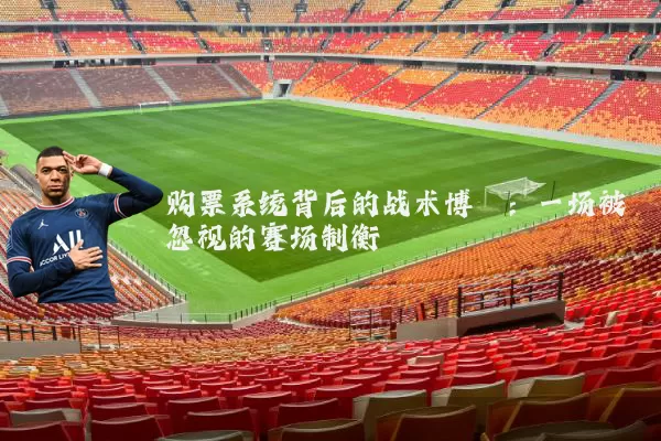 购票系统背后的战术博弈:一场被忽视的赛场制衡