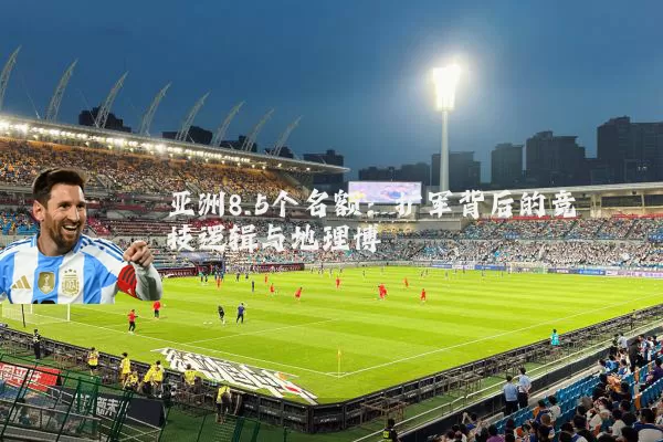 亚洲8.5个名额:扩军背后的竞技逻辑与地理博弈