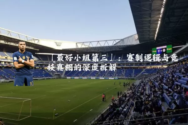 「最好小组第三」:赛制逻辑与竞技真相的深度拆解