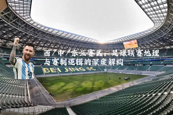西/中/东三赛区：足球联赛地理与赛制逻辑的深度解构