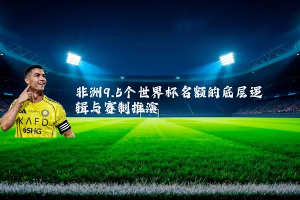 非洲9.5个世界杯名额的底层逻辑与赛制推演