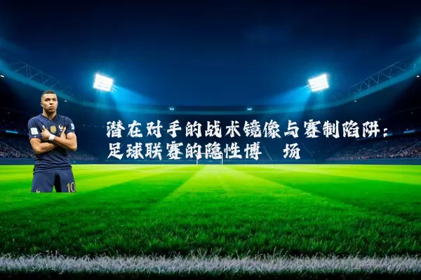 潜在对手的战术镜像与赛制陷阱:足球联赛的隐性博弈场